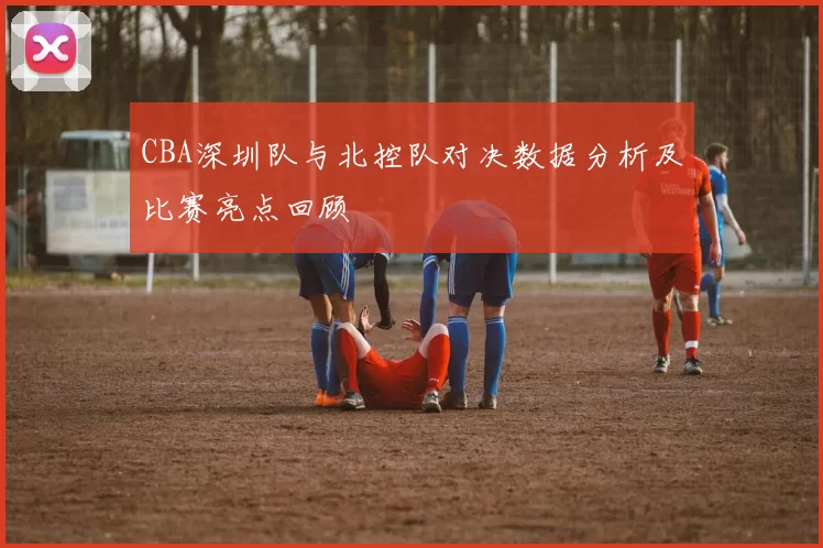CBA深圳队与北控队对决数据分析及比赛亮点回顾