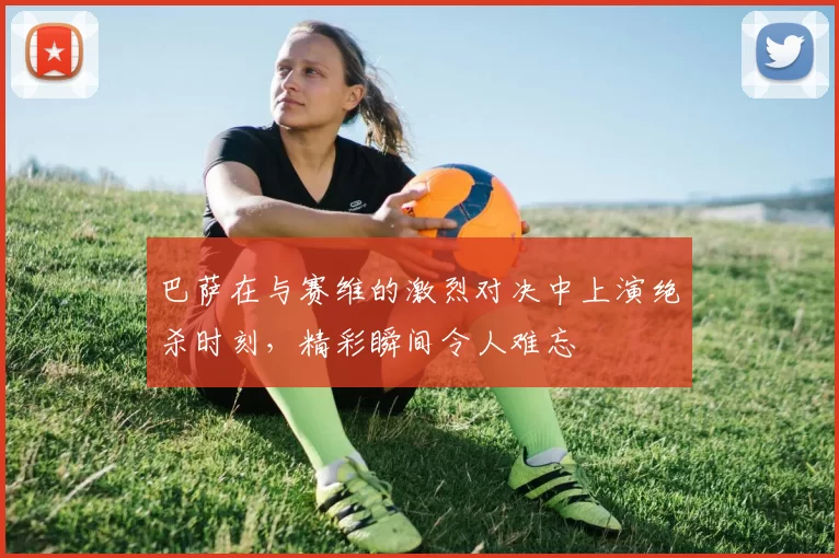 巴萨在与赛维的激烈对决中上演绝杀时刻，精彩瞬间令人难忘