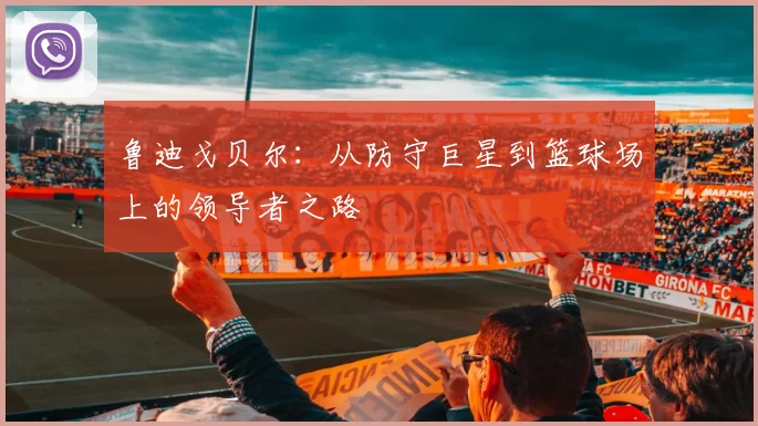 鲁迪戈贝尔：从防守巨星到篮球场上的领导者之路