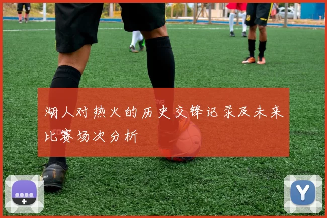 湖人对热火的历史交锋记录及未来比赛场次分析