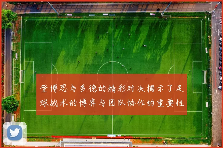 登博思与多德的精彩对决揭示了足球战术的博弈与团队协作的重要性