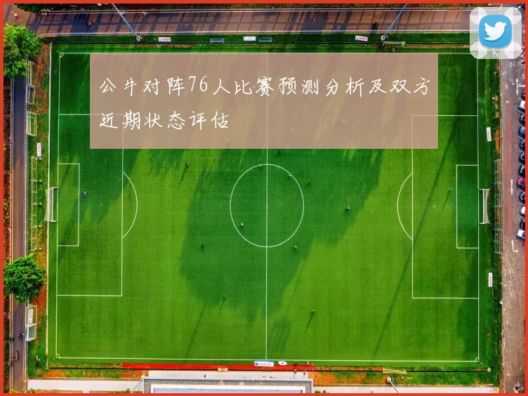 公牛对阵76人比赛预测分析及双方近期状态评估