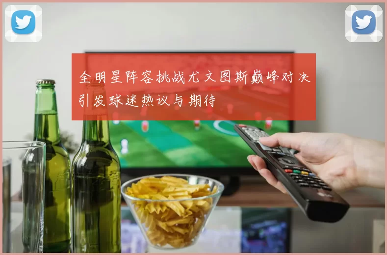 全明星阵容挑战尤文图斯巅峰对决引发球迷热议与期待