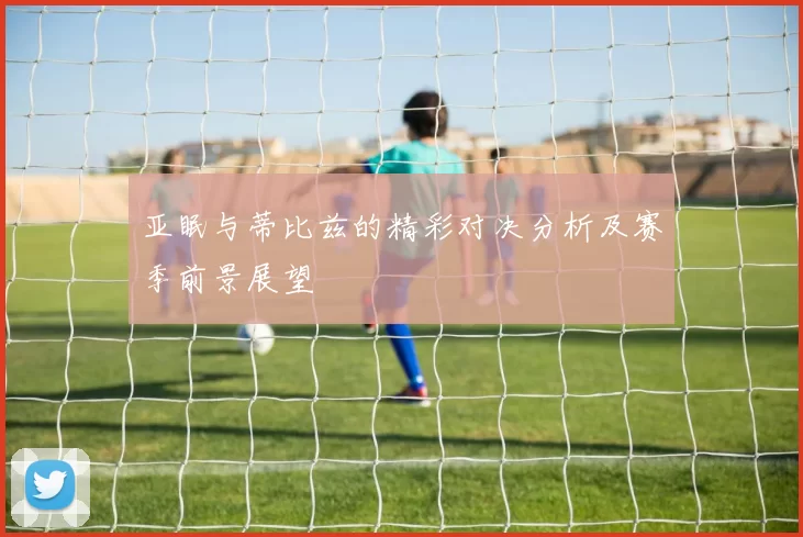 亚眠与蒂比兹的精彩对决分析及赛季前景展望