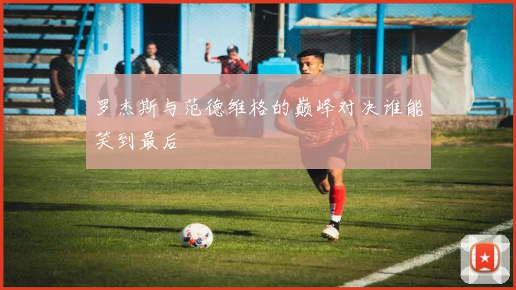 罗杰斯与范德维格的巅峰对决谁能笑到最后