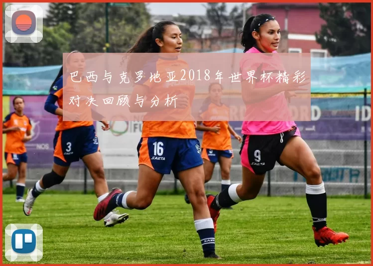巴西与克罗地亚2018年世界杯精彩对决回顾与分析