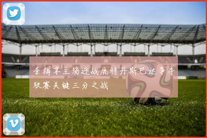 奈梅享主场迎战鹿特丹斯巴达争夺联赛关键三分之战
