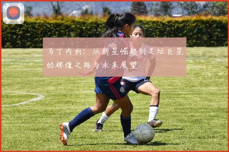 马丁内利：从新星崛起到足坛巨星的辉煌之路与未来展望