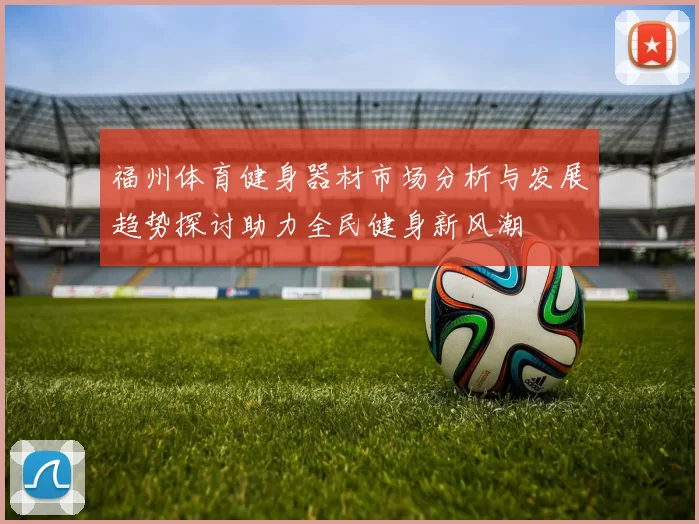 福州体育健身器材市场分析与发展趋势探讨助力全民健身新风潮