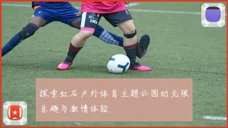探索红石户外体育主题公园的无限乐趣与激情体验