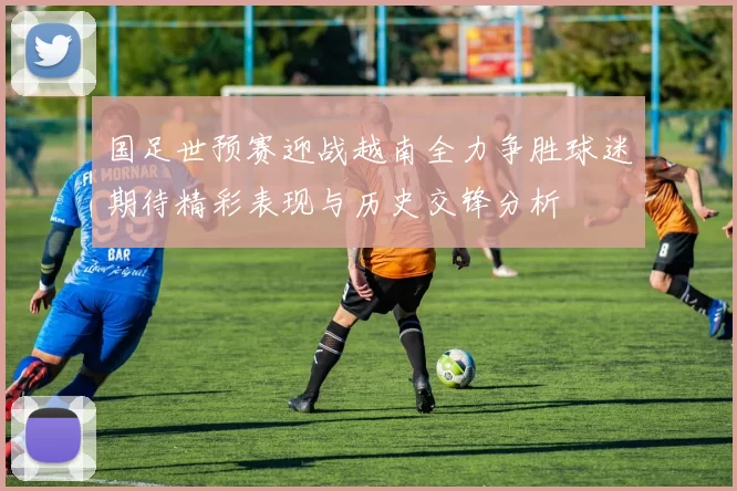 国足世预赛迎战越南全力争胜球迷期待精彩表现与历史交锋分析