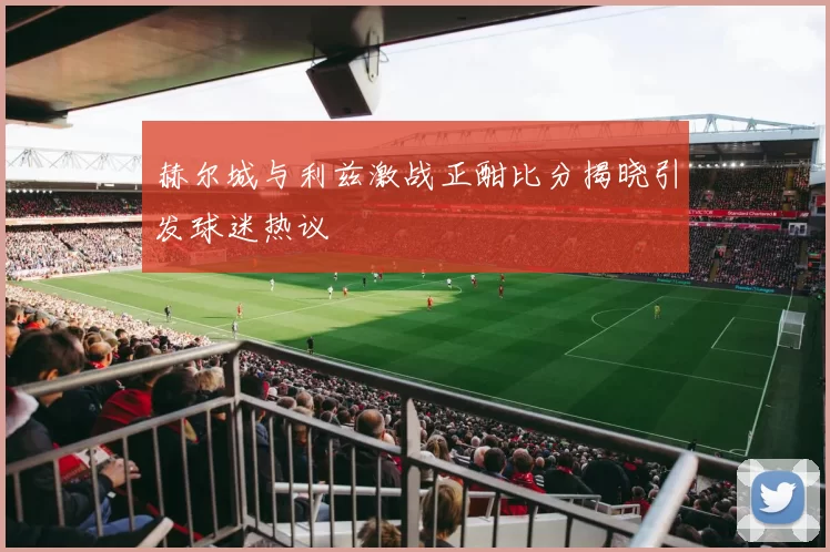 赫尔城与利兹激战正酣比分揭晓引发球迷热议