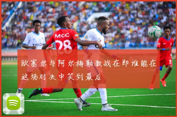 欧塞尔与阿尔梅勒激战在即谁能在这场对决中笑到最后